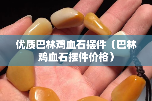 优质巴林鸡血石摆件（巴林鸡血石摆件价格）