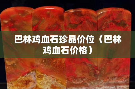 巴林鸡血石珍品价位（巴林鸡血石价格）