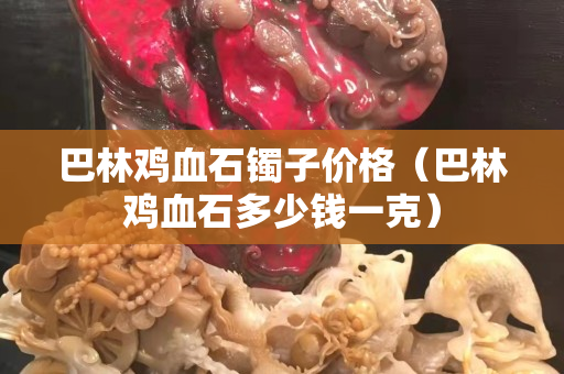 巴林鸡血石镯子价格（巴林鸡血石多少钱一克）