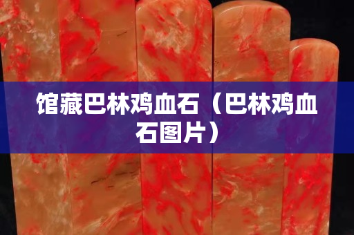 馆藏巴林鸡血石（巴林鸡血石图片）
