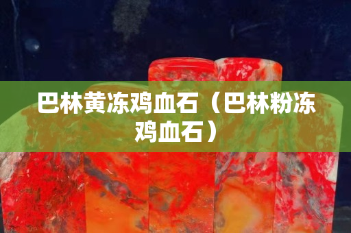 巴林黄冻鸡血石（巴林粉冻鸡血石）