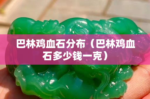 巴林鸡血石分布（巴林鸡血石多少钱一克）