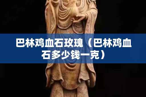 巴林鸡血石玫瑰（巴林鸡血石多少钱一克）