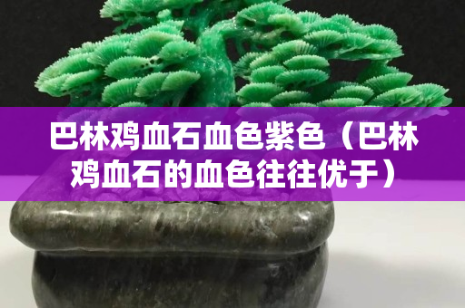 巴林鸡血石血色紫色（巴林鸡血石的血色往往优于）
