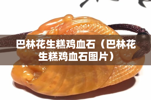 巴林花生糕鸡血石（巴林花生糕鸡血石图片）