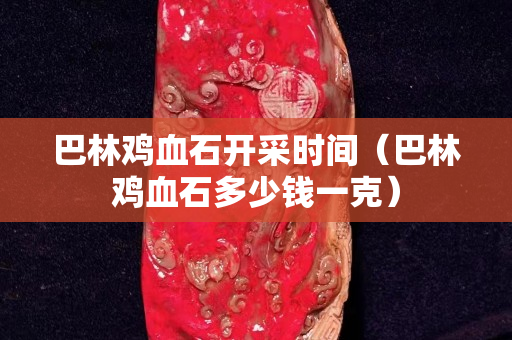 巴林鸡血石开采时间（巴林鸡血石多少钱一克）