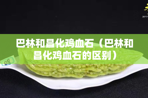 巴林和昌化鸡血石（巴林和昌化鸡血石的区别）