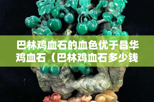巴林鸡血石的血色优于昌华鸡血石（巴林鸡血石多少钱一克）
