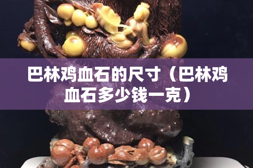 巴林鸡血石的尺寸（巴林鸡血石多少钱一克）