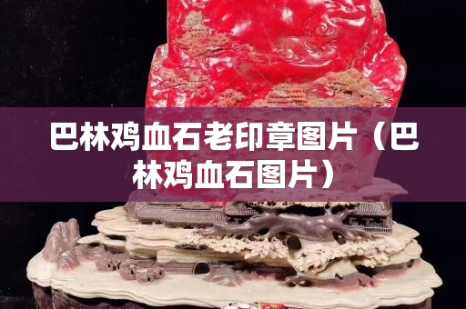 巴林鸡血石老印章图片（巴林鸡血石图片）