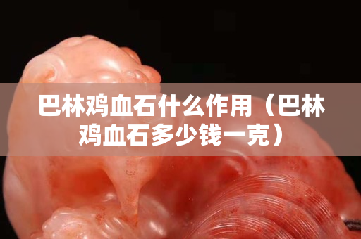 巴林鸡血石什么作用（巴林鸡血石多少钱一克）