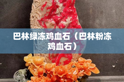 巴林绿冻鸡血石（巴林粉冻鸡血石）