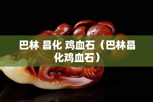 巴林 昌化 鸡血石（巴林昌化鸡血石）