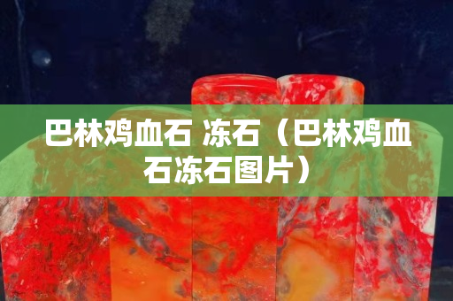巴林鸡血石 冻石（巴林鸡血石冻石图片）