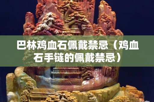 巴林鸡血石佩戴禁忌（鸡血石手链的佩戴禁忌）