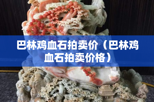 巴林鸡血石拍卖价（巴林鸡血石拍卖价格）