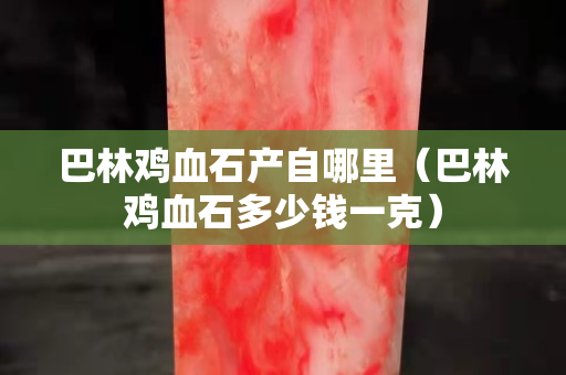 巴林鸡血石产自哪里（巴林鸡血石多少钱一克）