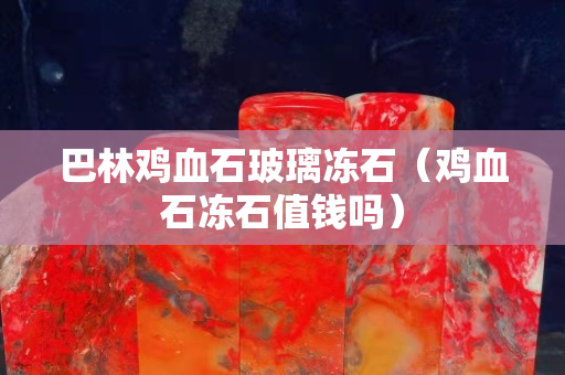 巴林鸡血石玻璃冻石（鸡血石冻石值钱吗）