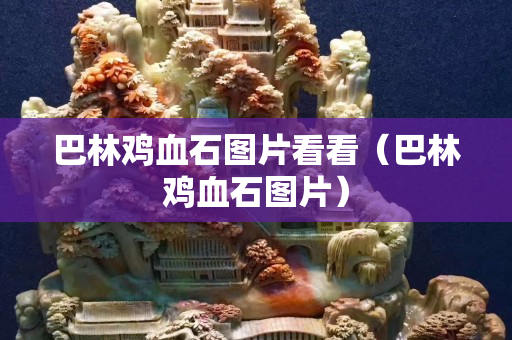 巴林鸡血石图片看看（巴林鸡血石图片）