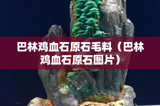 巴林鸡血石原石毛料（巴林鸡血石原石图片）