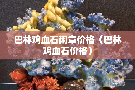巴林鸡血石闲章价格（巴林鸡血石价格）