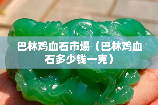 巴林鸡血石市埸（巴林鸡血石多少钱一克）