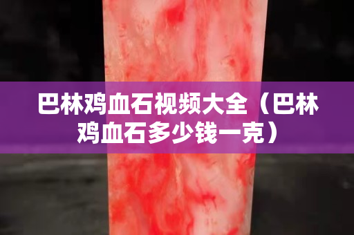 巴林鸡血石视频大全（巴林鸡血石多少钱一克）