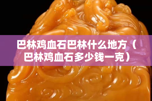巴林鸡血石巴林什么地方（巴林鸡血石多少钱一克）