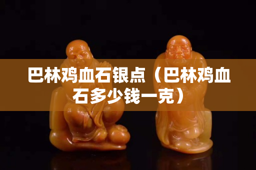 巴林鸡血石银点（巴林鸡血石多少钱一克）
