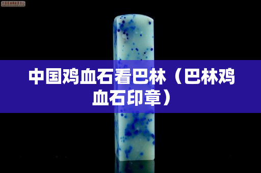 中国鸡血石看巴林（巴林鸡血石印章）