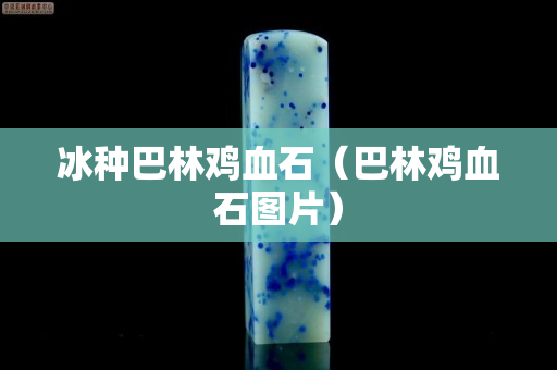 冰种巴林鸡血石（巴林鸡血石图片）