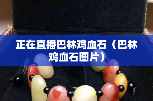 正在直播巴林鸡血石（巴林鸡血石图片）