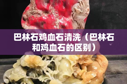巴林石鸡血石清洗（巴林石和鸡血石的区别）