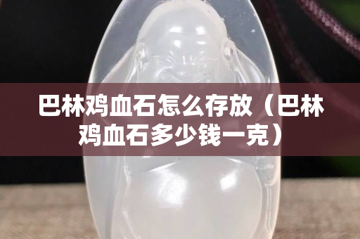 巴林鸡血石怎么存放（巴林鸡血石多少钱一克）