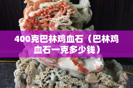 400克巴林鸡血石（巴林鸡血石一克多少钱）