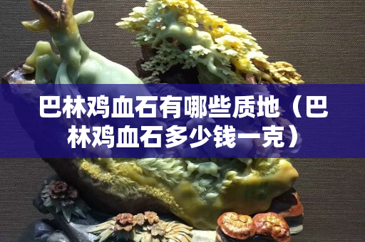 巴林鸡血石有哪些质地（巴林鸡血石多少钱一克）