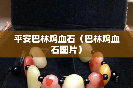 平安巴林鸡血石（巴林鸡血石图片）
