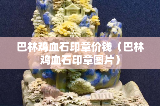 巴林鸡血石印章价钱（巴林鸡血石印章图片）