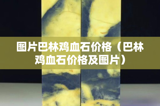 图片巴林鸡血石价格（巴林鸡血石价格及图片）