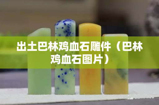 出土巴林鸡血石雕件（巴林鸡血石图片）