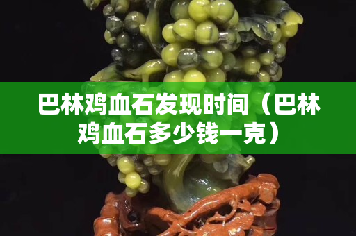 巴林鸡血石发现时间（巴林鸡血石多少钱一克）