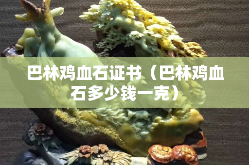 巴林鸡血石证书（巴林鸡血石多少钱一克）