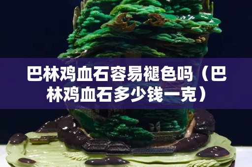 巴林鸡血石容易褪色吗（巴林鸡血石多少钱一克）