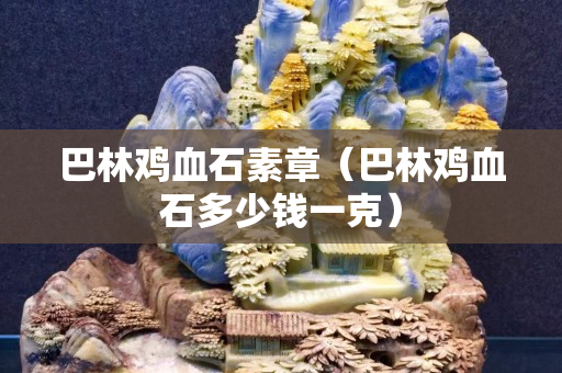 巴林鸡血石素章（巴林鸡血石多少钱一克）