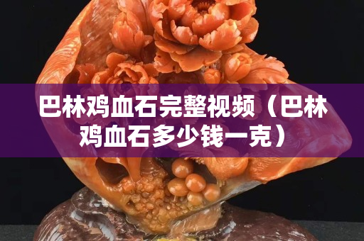 巴林鸡血石完整视频（巴林鸡血石多少钱一克）