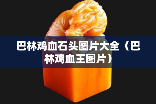 巴林鸡血石头图片大全（巴林鸡血王图片）