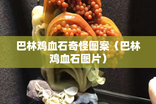 巴林鸡血石奇怪图案（巴林鸡血石图片）