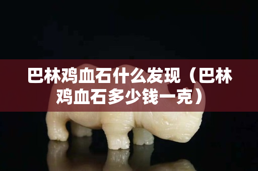 巴林鸡血石什么发现（巴林鸡血石多少钱一克）