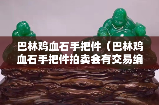 巴林鸡血石手把件（巴林鸡血石手把件拍卖会有交易编码型号么）