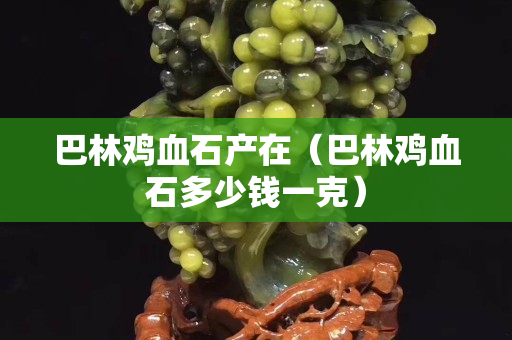 巴林鸡血石产在（巴林鸡血石多少钱一克）